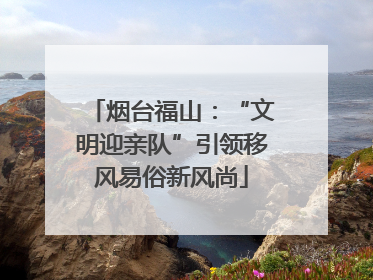 烟台福山：“文明迎亲队”引领移风易俗新风尚