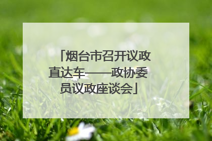 烟台市召开议政直达车——政协委员议政座谈会