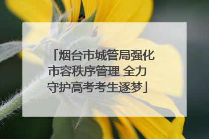 烟台市城管局强化市容秩序管理 全力守护高考考生逐梦