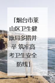 烟台市莱山区卫生健康局多措并举 筑牢高考卫生安全防线