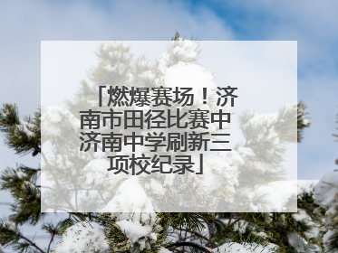 燃爆赛场！济南市田径比赛中济南中学刷新三项校纪录