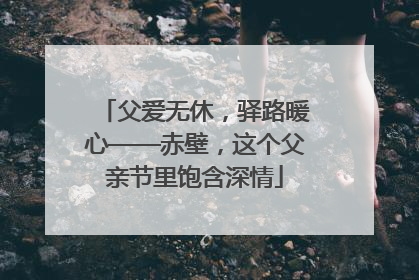 父爱无休，驿路暖心——赤壁，这个父亲节里饱含深情