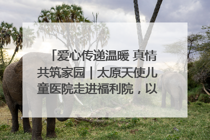 爱心传递温暖 真情共筑家园｜太原天使儿童医院走进福利院，以爱守护童真笑颜！