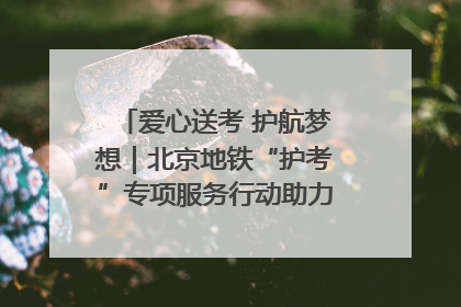 爱心送考 护航梦想｜北京地铁“护考”专项服务行动助力考生无忧赴考