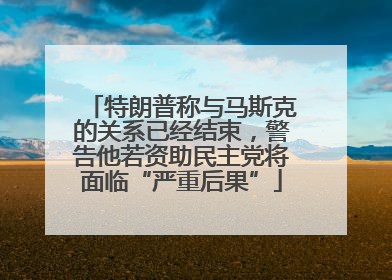 特朗普称与马斯克的关系已经结束，警告他若资助民主党将面临“严重后果”