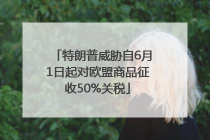 特朗普威胁自6月1日起对欧盟商品征收50%关税