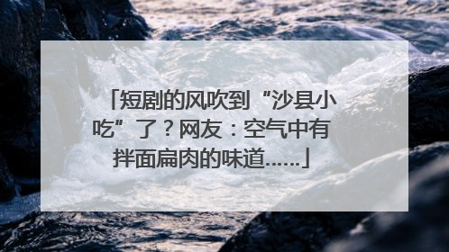 短剧的风吹到“沙县小吃”了？网友：空气中有拌面扁肉的味道……