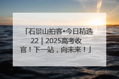 石景山拍客•今日精选 22｜2025高考收官！下一站，向未来！