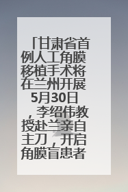 甘肃省首例人工角膜移植手术将在兰州开展5月30日，李绍伟教授赴兰亲自主刀，开启角膜盲患者复明新纪元