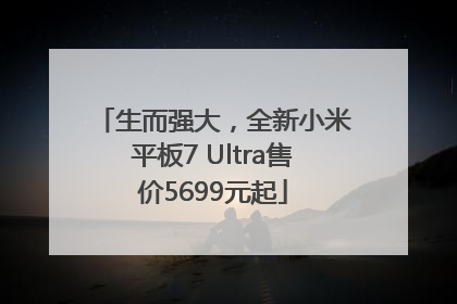 生而强大，全新小米平板7 Ultra售价5699元起