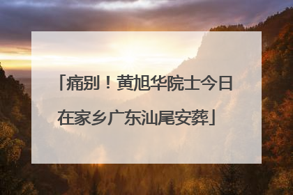 痛别！黄旭华院士今日在家乡广东汕尾安葬