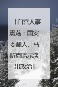白宫人事震荡：国安委裁人、马斯克暗示淡出政治
