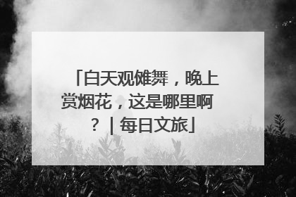 白天观傩舞，晚上赏烟花，这是哪里啊？｜每日文旅