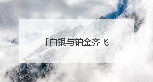 白银与铂金齐飞！黄金的“小弟们”正同时爆发？