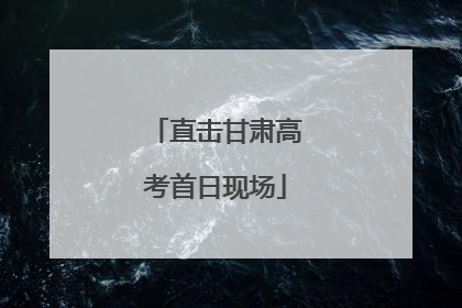 直击甘肃高考首日现场