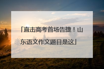 直击高考首场告捷！山东语文作文题目是这