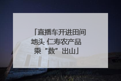 直播车开进田间地头 仁寿农产品乘“数”出山