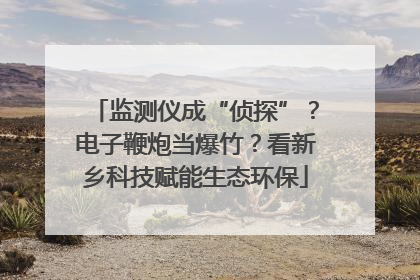 监测仪成“侦探”？电子鞭炮当爆竹？看新乡科技赋能生态环保