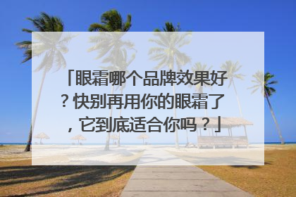 眼霜哪个品牌效果好？快别再用你的眼霜了，它到底适合你吗？