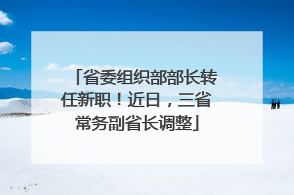 省委组织部部长转任新职！近日，三省常务副省长调整