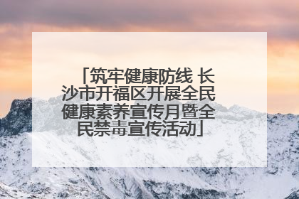 筑牢健康防线 长沙市开福区开展全民健康素养宣传月暨全民禁毒宣传活动
