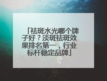 祛斑水光哪个牌子好？淡斑祛斑效果排名第一，行业标杆稳定品牌
