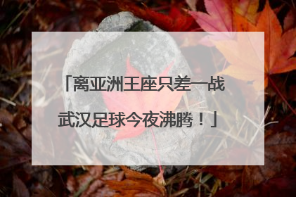 离亚洲王座只差一战 武汉足球今夜沸腾!