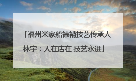 福州米家船裱褙技艺传承人林宇：人在店在 技艺永进