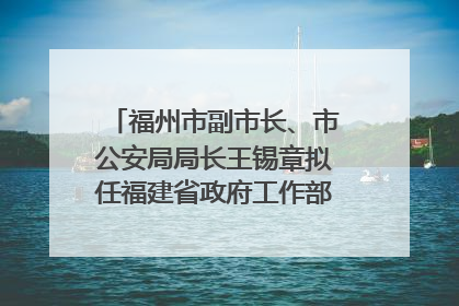 福州市副市长、市公安局局长王锡章拟任福建省政府工作部门正厅长级职务
