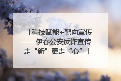 科技赋能+靶向宣传——伊春公安反诈宣传走“新”更走“心”