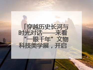 穿越历史长河与时光对话——来看“一眼千年”文物科技美学展，开启一场文化之旅