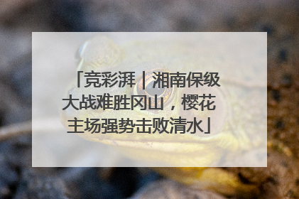 竞彩湃｜湘南保级大战难胜冈山，樱花主场强势击败清水