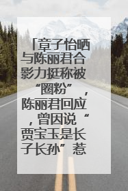 章子怡晒与陈丽君合影力挺称被“圈粉”，陈丽君回应，曾因说“贾宝玉是长子长孙”惹争议