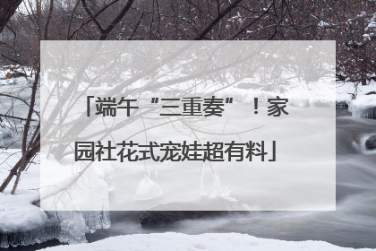 端午“三重奏”！家园社花式宠娃超有料