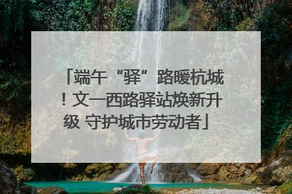 端午“驿”路暖杭城！文一西路驿站焕新升级 守护城市劳动者