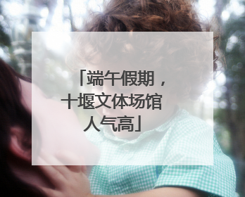 端午假期，十堰文体场馆人气高