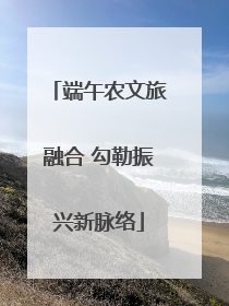 端午农文旅融合 勾勒振兴新脉络