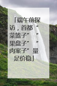 端午前探访，首都“菜篮子”“果盘子”“肉案子”量足价稳