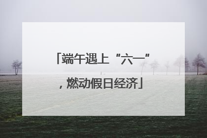 端午遇上“六一”，燃动假日经济