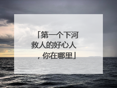 第一个下河救人的好心人，你在哪里