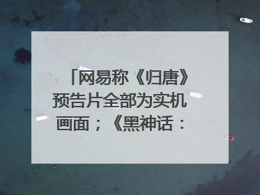 网易称《归唐》预告片全部为实机画面；《黑神话：悟空》公布Xbox版预购视频｜游戏早参