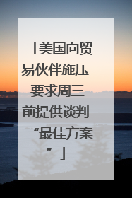 美国向贸易伙伴施压 要求周三前提供谈判“最佳方案”