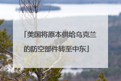 美国将原本供给乌克兰的防空部件转至中东