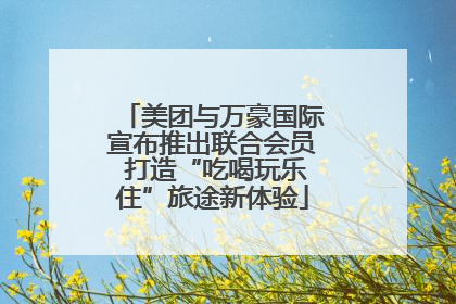 美团与万豪国际宣布推出联合会员 打造“吃喝玩乐住”旅途新体验