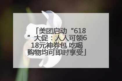 美团启动“618”大促：人人可领618元神券包 吃喝购物均可即时享受