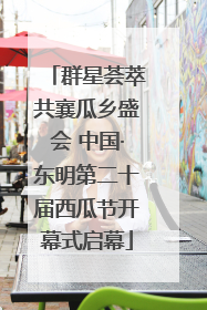 群星荟萃共襄瓜乡盛会 中国·东明第二十届西瓜节开幕式启幕