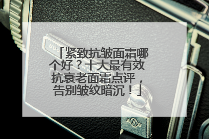 紧致抗皱面霜哪个好？十大最有效抗衰老面霜点评，告别皱纹暗沉！