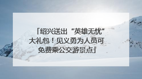 绍兴送出“英雄无忧”大礼包！见义勇为人员可免费乘公交游景点