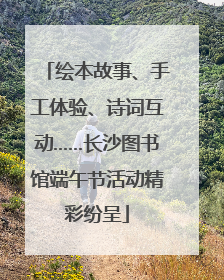 绘本故事、手工体验、诗词互动……长沙图书馆端午节活动精彩纷呈
