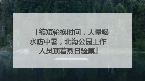 缩短轮换时间，大量喝水防中暑，北海公园工作人员顶着烈日验票